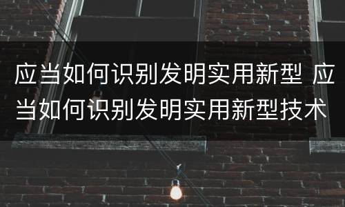 应当如何识别发明实用新型 应当如何识别发明实用新型技术