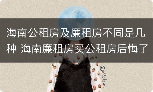 海南公租房及廉租房不同是几种 海南廉租房买公租房后悔了