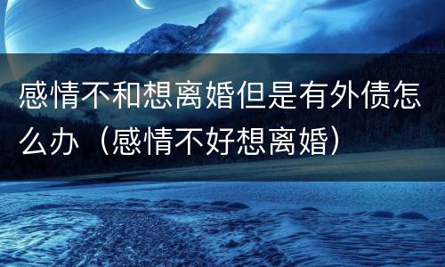 感情不和想离婚但是有外债怎么办（感情不好想离婚）
