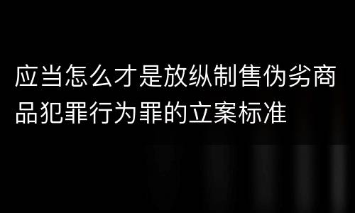应当怎么才是放纵制售伪劣商品犯罪行为罪的立案标准