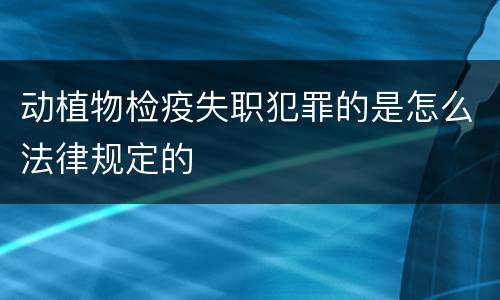 动植物检疫失职犯罪的是怎么法律规定的