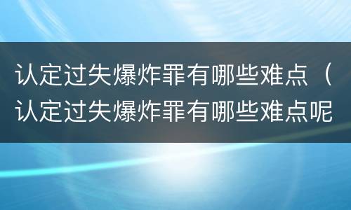 认定过失爆炸罪有哪些难点（认定过失爆炸罪有哪些难点呢）