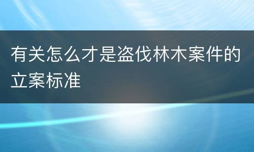 有关怎么才是盗伐林木案件的立案标准