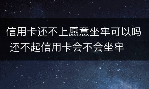 信用卡还不上愿意坐牢可以吗 还不起信用卡会不会坐牢