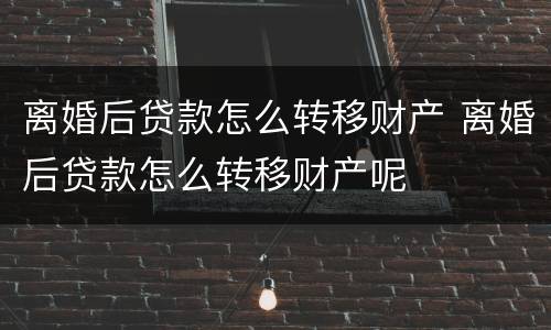 离婚后贷款怎么转移财产 离婚后贷款怎么转移财产呢
