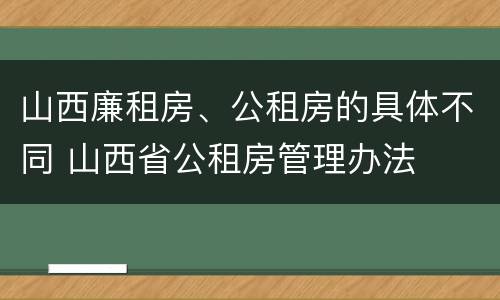 山西廉租房、公租房的具体不同 山西省公租房管理办法
