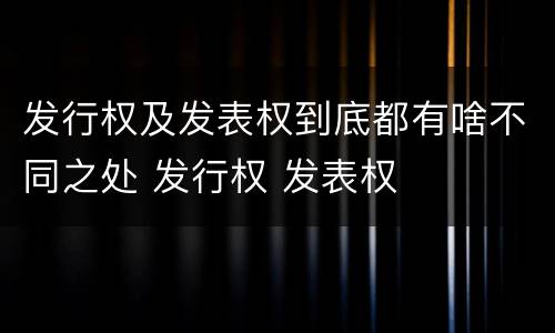 发行权及发表权到底都有啥不同之处 发行权 发表权