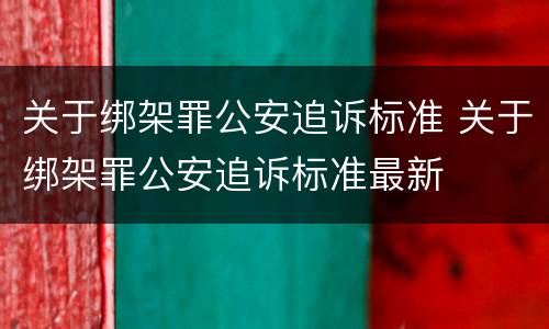 关于绑架罪公安追诉标准 关于绑架罪公安追诉标准最新