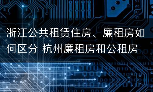 浙江公共租赁住房、廉租房如何区分 杭州廉租房和公租房