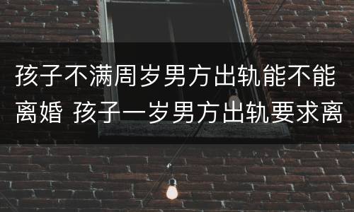 孩子不满周岁男方出轨能不能离婚 孩子一岁男方出轨要求离婚,我不想离婚