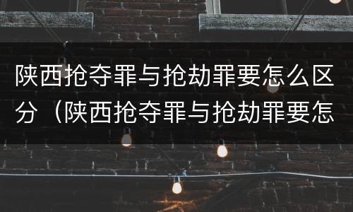 陕西抢夺罪与抢劫罪要怎么区分（陕西抢夺罪与抢劫罪要怎么区分呢）