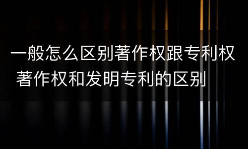 一般怎么区别著作权跟专利权 著作权和发明专利的区别