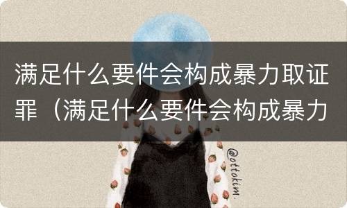 满足什么要件会构成暴力取证罪（满足什么要件会构成暴力取证罪呢）