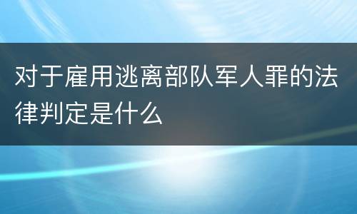 对于雇用逃离部队军人罪的法律判定是什么