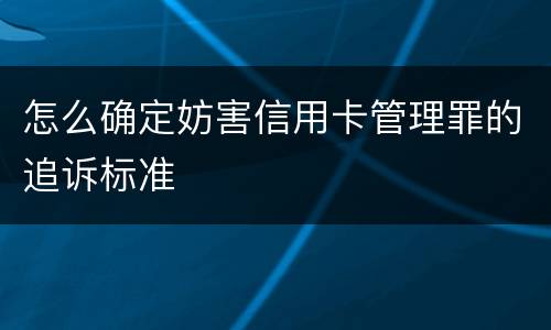怎么确定妨害信用卡管理罪的追诉标准