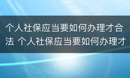 个人社保应当要如何办理才合法 个人社保应当要如何办理才合法报销