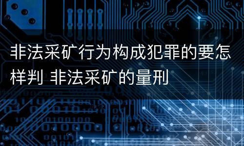 非法采矿行为构成犯罪的要怎样判 非法采矿的量刑
