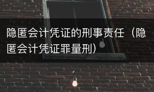 隐匿会计凭证的刑事责任（隐匿会计凭证罪量刑）