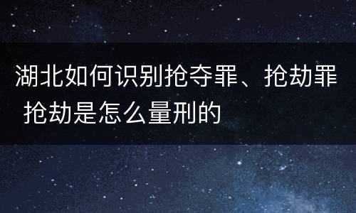 湖北如何识别抢夺罪、抢劫罪 抢劫是怎么量刑的