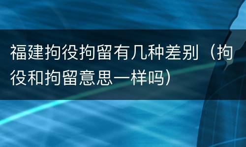 福建拘役拘留有几种差别（拘役和拘留意思一样吗）