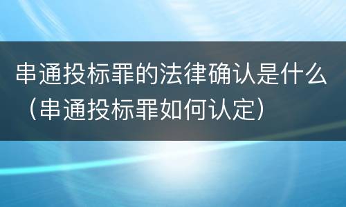 串通投标罪的法律确认是什么（串通投标罪如何认定）