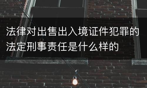 法律对出售出入境证件犯罪的法定刑事责任是什么样的
