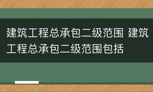 建筑工程总承包二级范围 建筑工程总承包二级范围包括