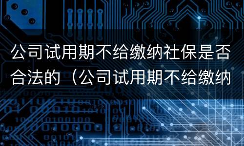 公司试用期不给缴纳社保是否合法的（公司试用期不给缴纳社保是否合法的呢）