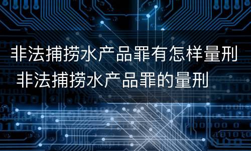 非法捕捞水产品罪有怎样量刑 非法捕捞水产品罪的量刑