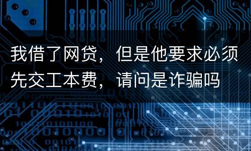 我借了网贷，但是他要求必须先交工本费，请问是诈骗吗