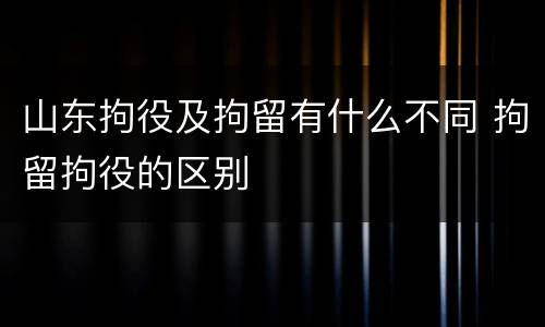 山东拘役及拘留有什么不同 拘留拘役的区别