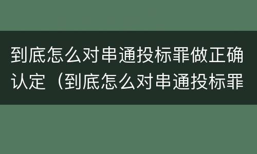 到底怎么对串通投标罪做正确认定（到底怎么对串通投标罪做正确认定呢）