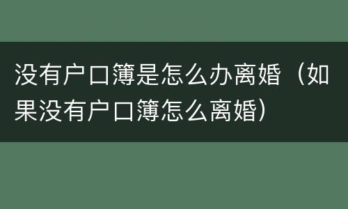 没有户口簿是怎么办离婚（如果没有户口簿怎么离婚）