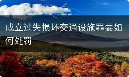 成立过失损坏交通设施罪要如何处罚