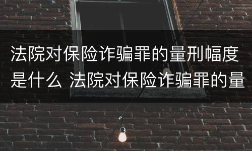 法院对保险诈骗罪的量刑幅度是什么 法院对保险诈骗罪的量刑幅度是什么意思
