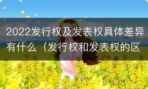 2022发行权及发表权具体差异有什么（发行权和发表权的区别）