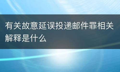 有关故意延误投递邮件罪相关解释是什么