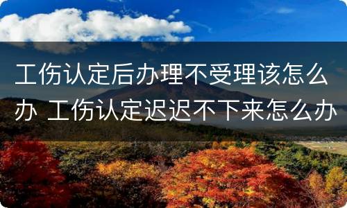工伤认定后办理不受理该怎么办 工伤认定迟迟不下来怎么办