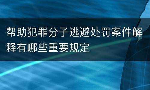 帮助犯罪分子逃避处罚案件解释有哪些重要规定
