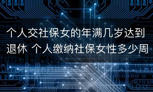 个人交社保女的年满几岁达到退休 个人缴纳社保女性多少周岁能拿工资