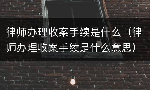 律师办理收案手续是什么（律师办理收案手续是什么意思）