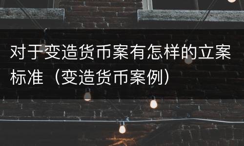 对于变造货币案有怎样的立案标准（变造货币案例）