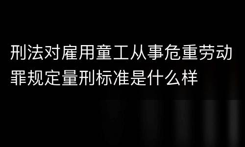 刑法对雇用童工从事危重劳动罪规定量刑标准是什么样