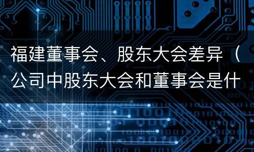 福建董事会、股东大会差异（公司中股东大会和董事会是什么关系）