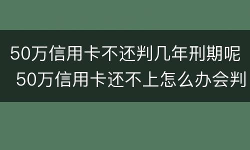 50万信用卡不还判几年刑期呢 50万信用卡还不上怎么办会判刑吗