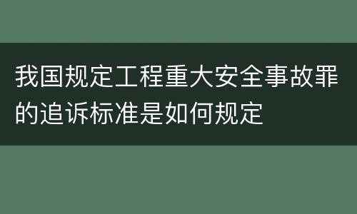 我国规定工程重大安全事故罪的追诉标准是如何规定