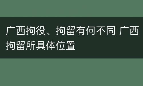 广西拘役、拘留有何不同 广西拘留所具体位置