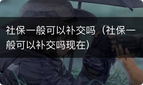 社保一般可以补交吗（社保一般可以补交吗现在）