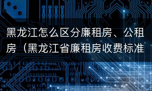 黑龙江怎么区分廉租房、公租房（黑龙江省廉租房收费标准是多少）