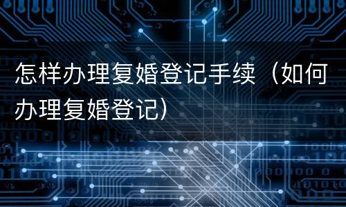 怎样办理复婚登记手续（如何办理复婚登记）